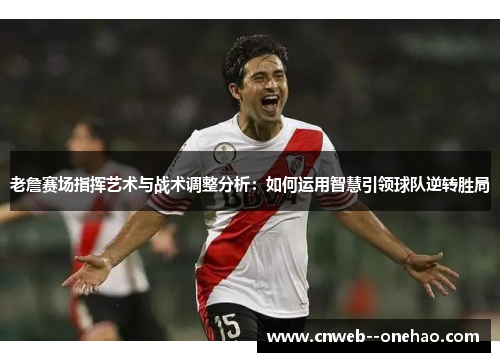 老詹赛场指挥艺术与战术调整分析：如何运用智慧引领球队逆转胜局