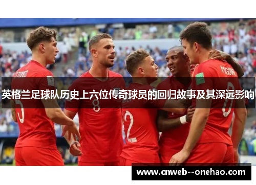 英格兰足球队历史上六位传奇球员的回归故事及其深远影响