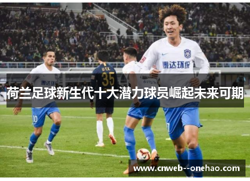 荷兰足球新生代十大潜力球员崛起未来可期 荷兰足球新生代十大潜力球员崛起未来可期