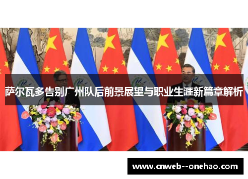 萨尔瓦多告别广州队后前景展望与职业生涯新篇章解析