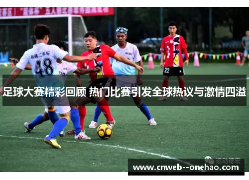 足球大赛精彩回顾 热门比赛引发全球热议与激情四溢 足球大赛精彩回顾 热门比赛引发全球热议与激情四溢