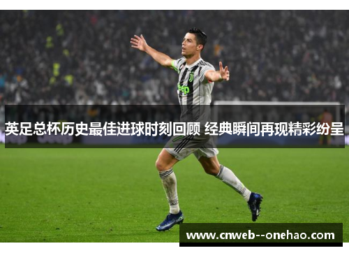 英足总杯历史最佳进球时刻回顾 经典瞬间再现精彩纷呈 英足总杯历史最佳进球时刻回顾 经典瞬间再现精彩纷呈