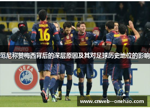 范尼称赞梅西背后的深层原因及其对足球历史地位的影响 范尼称赞梅西背后的深层原因及其对足球历史地位的影响