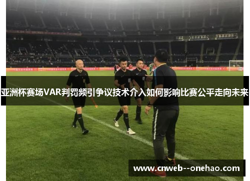 亚洲杯赛场VAR判罚频引争议技术介入如何影响比赛公平走向未来