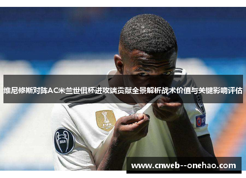维尼修斯对阵AC米兰世俱杯进攻端贡献全景解析战术价值与关键影响评估