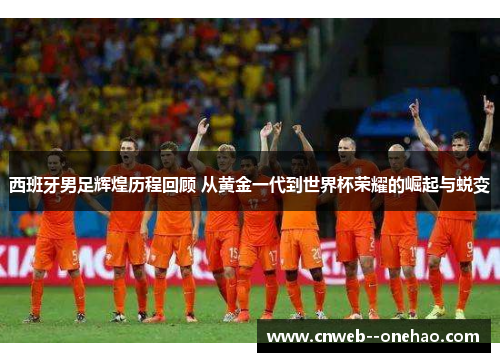 西班牙男足辉煌历程回顾 从黄金一代到世界杯荣耀的崛起与蜕变 西班牙男足辉煌历程回顾 从黄金一代到世界杯荣耀的崛起与蜕变