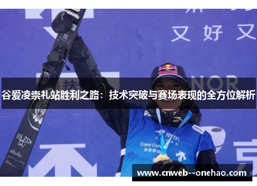 谷爱凌崇礼站胜利之路:技术突破与赛场表现的全方位解析 谷爱凌崇礼站胜利之路:技术突破与赛场表现的全方位解析