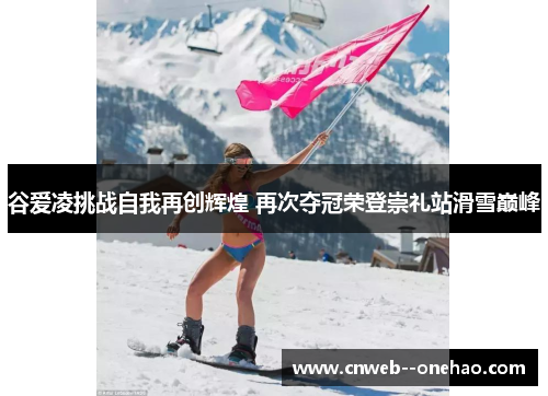 谷爱凌挑战自我再创辉煌 再次夺冠荣登崇礼站滑雪巅峰