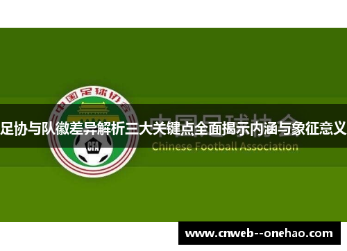 足协与队徽差异解析三大关键点全面揭示内涵与象征意义