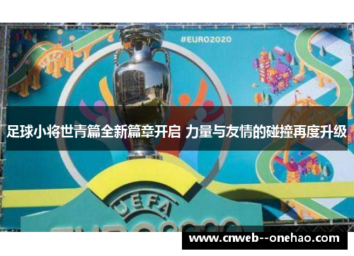 足球小将世青篇全新篇章开启 力量与友情的碰撞再度升级 足球小将世青篇全新篇章开启 力量与友情的碰撞再度升级