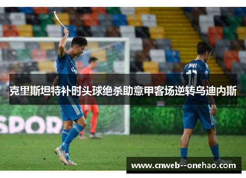 克里斯坦特补时头球绝杀助意甲客场逆转乌迪内斯