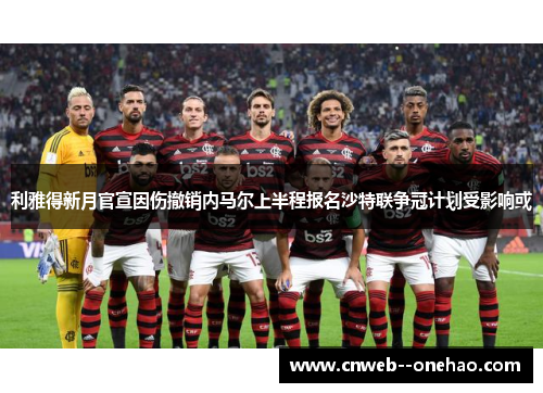利雅得新月官宣因伤撤销内马尔上半程报名沙特联争冠计划受影响或