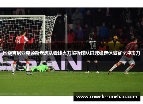 围绕吉尼亚克领衔老虎队锋线火力解析球队进球稳定保障赛季冲击力