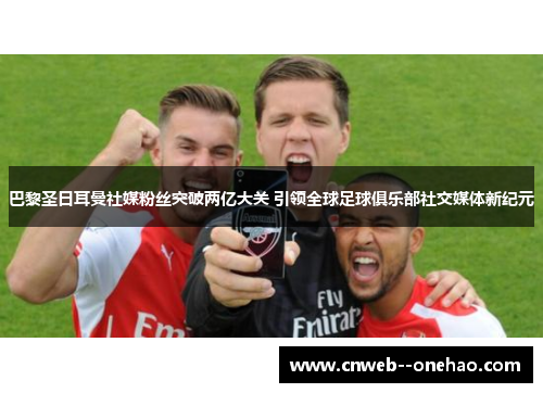 巴黎圣日耳曼社媒粉丝突破两亿大关 引领全球足球俱乐部社交媒体新纪元