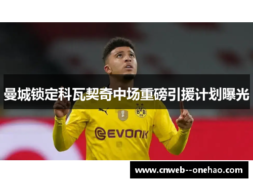 曼城锁定科瓦契奇中场重磅引援计划曝光 曼城锁定科瓦契奇中场重磅引援计划曝光