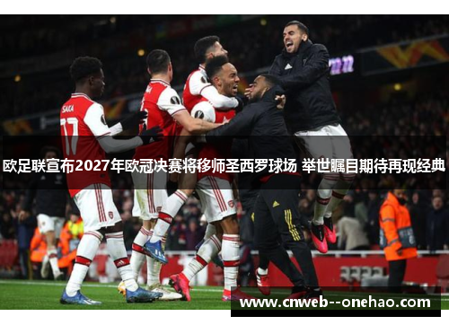 欧足联宣布2027年欧冠决赛将移师圣西罗球场 举世瞩目期待再现经典
