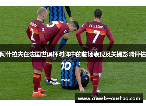 阿什拉夫在法国世俱杯对阵中的临场表现及关键影响评估