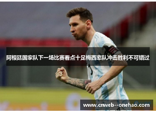 阿根廷国家队下一场比赛看点十足梅西率队冲击胜利不可错过