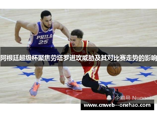 阿根廷超级杯聚焦劳塔罗进攻威胁及其对比赛走势的影响