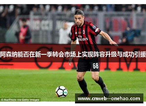 阿森纳能否在新一季转会市场上实现阵容升级与成功引援