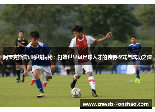 阿贾克斯青训系统揭秘：打造世界级足球人才的独特模式与成功之道