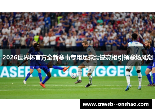 2026世界杯官方全新赛事专用足球震撼亮相引领赛场风潮