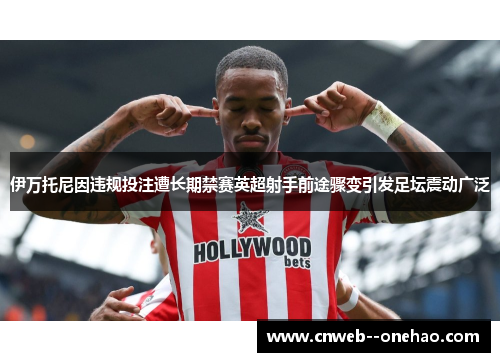 伊万托尼因违规投注遭长期禁赛英超射手前途骤变引发足坛震动广泛