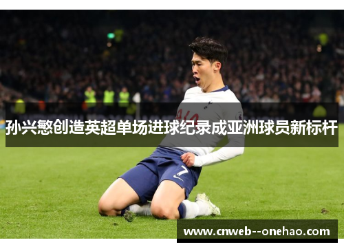 孙兴慜创造英超单场进球纪录成亚洲球员新标杆