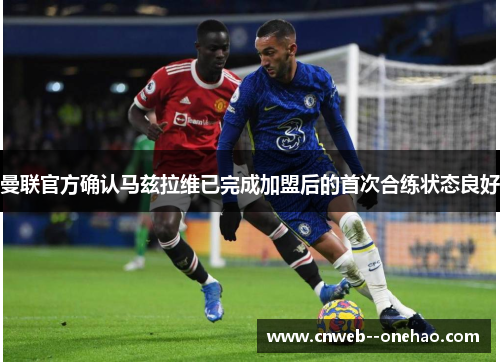 曼联官方确认马兹拉维已完成加盟后的首次合练状态良好