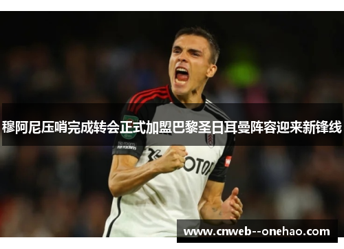 穆阿尼压哨完成转会正式加盟巴黎圣日耳曼阵容迎来新锋线