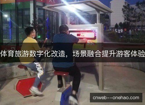 体育旅游数字化改造,场景融合提升游客体验 体育旅游数字化改造,场景融合提升游客体验