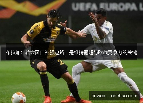 布拉加:转会窗口补强边路,是维持葡超与欧战竞争力的关键 布拉加:转会窗口补强边路,是维持葡超与欧战竞争力的关键